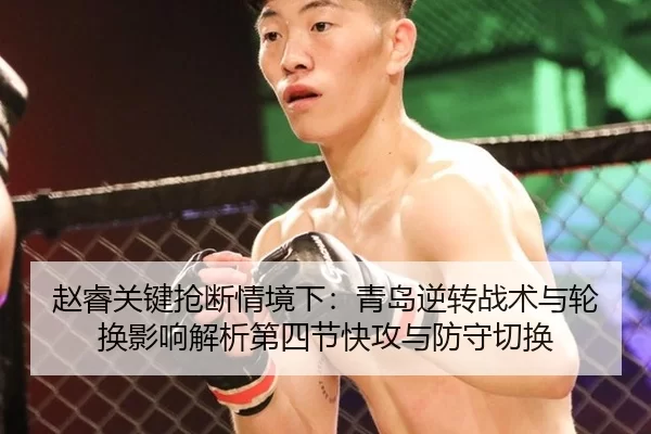 赵睿关键抢断情境下：青岛逆转战术与轮换影响解析第四节快攻与防守切换