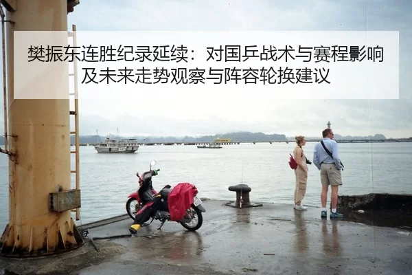 樊振东连胜纪录延续：对国乒战术与赛程影响及未来走势观察与阵容轮换建议