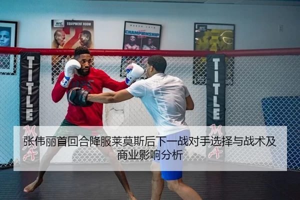 张伟丽首回合降服莱莫斯后下一战对手选择与战术及商业影响分析