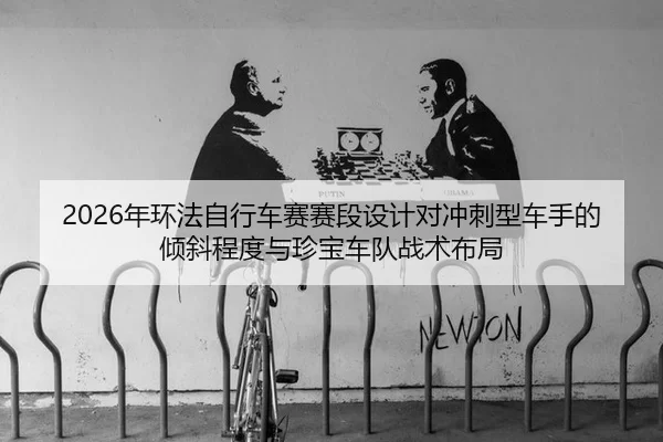 2026年环法自行车赛赛段设计对冲刺型车手的倾斜程度与珍宝车队战术布局