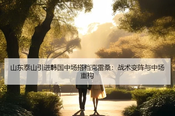 山东泰山引进韩国中场搭档克雷桑：战术变阵与中场重构