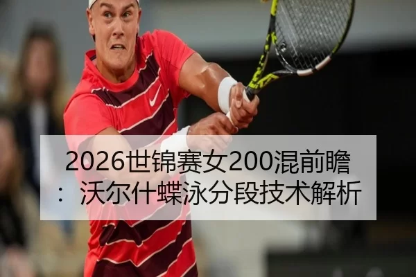 2026世锦赛女200混前瞻：沃尔什蝶泳分段技术解析